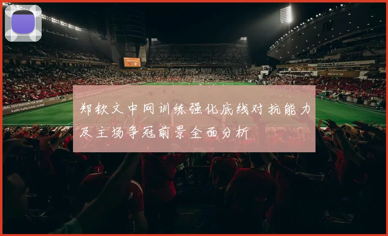 郑钦文中网训练强化底线对抗能力及主场争冠前景全面分析